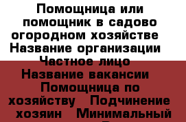 Помощница или помощник в садово-огородном хозяйстве › Название организации ­ Частное лицо › Название вакансии ­ Помощница по хозяйству › Подчинение ­ хозяин › Минимальный оклад ­ 8 000 - Рязанская обл., Скопинский р-н, Лопатино с. Работа » Вакансии   